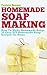 Soap Making: How To Make Homemade Soap: 32 Easy DIY Homemade Soap Recipes for Home (Homemade Body Butter Recipes and Soap Book 1)
