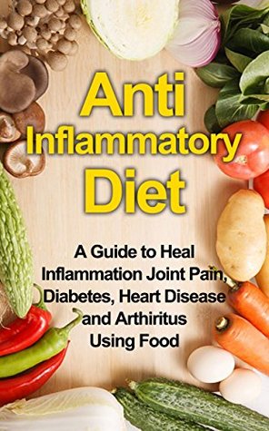 Anti Inflammatory Diet A Guide to Heal Inflammation Joint Pain, Diabetes, Heart Disease and Arthritis Using Food (anti inflammatory, inflammation, dieting, ... cookbook, anti inflammatory recipes,)