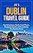 Dublin Travel Guide: Top Attractions, Hotels, Food Places, Shopping Streets, and Everything You Need to Know (JB’s Travel Guides)