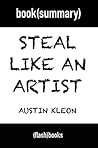 Steal Like an Artist: 10 Things Nobody Told You About Being Creative - by Austin Kleon: Book Summary