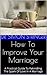 How To Improve Your Marriage: A Practical Guide To Rekindling The Spark Of Love In A Marriage
