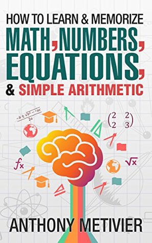 How To Learn And Memorize Math, Numbers, Equations, And Simple Arithmetic (Kindle Edition)
