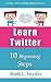 Learn Twitter: 10 Beginning Steps (Authors' Social Media Mastery Series Book 1)