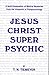 JESUS CHRIST SUPER PSYCHIC: A Bold Explanation of Biblical Mysteries from the Viewpoint of Parapsychology
