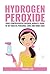 Hydrogen Peroxide: Your Comprehensive Natural Miracle Guide to DIY Health, Personal Care and Home Uses