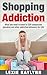 Shopping Addiction: What you Need to Know to STOP Compulsive Spending and Other Addictive Behaviors for Life!: (Shopping Addiction, compulsive spending, compulsive shopping, retail therapy)