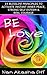 Be Love: 14 BlissLife Principles to Activate Instant Inner Peace, Strong Self Esteem & Real Courage so You Prosper in Full Color Happiness