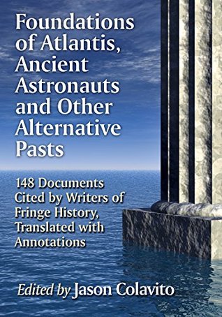 Foundations of Atlantis, Ancient Astronauts and Other Alternative Pasts: 148 Documents Cited by Writers of Fringe History, Translated with Annotations (Kindle Edition)