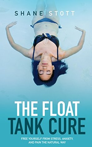 The Float Tank Cure: Free Yourself From Stress, Anxiety, and Pain the Natural Way (Kindle Edition)