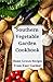 Southern Vegetable Garden Cookbook: Home Grown Recipes From Your Garden! (Southern Cooking Recipes Book 18)