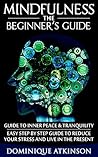 MINDFULNESS: THE BEGINNER’S GUIDE: A guide to Inner Peace & Tranquility – Easy Step by Step Guide to Reduce Your Stress and Live in the Present (WELLNESS FOR EVERYBODY Book 16)