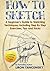 How to Sketch: A Beginner's Guide to Sketching Techniques, Including Step By Step Exercises, Tips and Tricks
