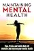 Maintaining Mental Health: Tips, Tricks, and Habits that will Maintain and Improve your Mental Health. (Mental Health, Mental Wellness, Mental Toughness, Mental Illness Book 1)