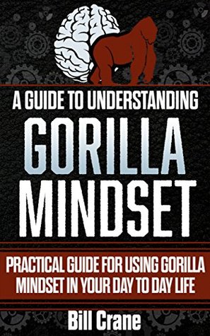 A Guide to Understanding the Gorilla Mindset: Practical guide for using gorilla mindset in your day to day life (Kindle Edition)