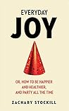 Everyday Joy: Or, How To Be Happier and Healthier, and Party All The Time Everyday Joy: Or, How To Be Happier and Healthier, and Party All The Time