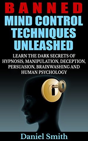 Banned Mind Control Techniques Unleashed: Learn The Dark Secrets Of Hypnosis, Manipulation, Deception, Persuasion, Brainwashing And Human Psychology (Kindle Edition)