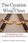 The Creation of Wing Chun by Benjamin N. Judkins
