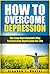 Depression: Overcome Depression, Feel Happier And Love Your Life! (Depression, depression and anxiety, depression self help, depression cure, depression treatment, depression books, depressed Book 1)