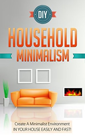 DIY Household Minimalism - Create A Minimalist Environment In Your House Easily And FAST! (Household Minimalism Guide, Household Minimalism, DIY Minimalism, Minimalistic Environment, Minimalism)