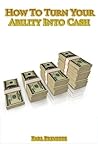 How To Turn Your Ability Into Cash How To Turn Your Ability Into Cash