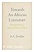 Towards an African Literature; the Emergence of Literary Form in Xhosa, by A. C. Jordan