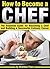 How to Become a Chef: The Essential Guide for Becoming a Chef and Building a Successful Culinary Career