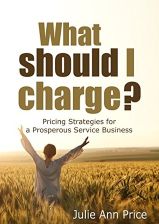 What Should I Charge?: Pricing Strategies for a Prosperous Service Business (Kindle Edition)
