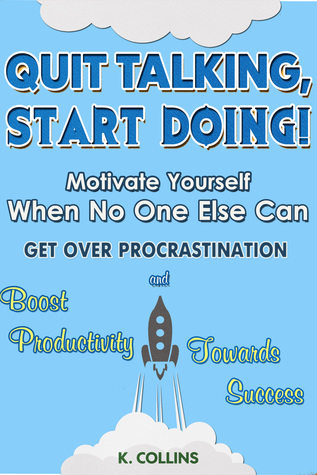 Quit Talking, Start Doing! Motivate Yourself When No One Else Can Get Over Procrastination And Boost Productivity Towards Success (ebook)