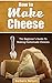 How To Make Cheese: The Beginner's Guide To Making Homemade Cheeses