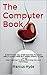 The Computer Book: EVERYTHING YOU EVER WANTED TO KNOW ABOUT COMPUTERS BUT WERE AFRAID TO ASK or How I Learned To Stop Worrying And Love Technology