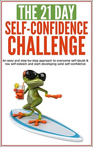 Self-Confidence: The 21-Day Self-Confidence Challenge: An easy and step-by-step approach to overcome self-doubt & low self-esteem and start developing ... acceptance) (21-Day Challenges Book 9)