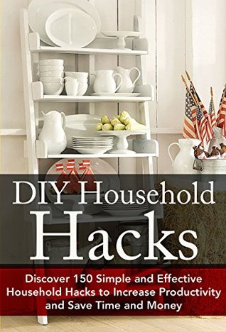 DIY Household Hacks: Discover 150 Simple and Effective Household Hacks to Increase Productivity and Save Time and Money: DIY Household Hacks for Beginners, ... Help - DIY Hacks - DIY Household Book 1) (Kindle Edition)