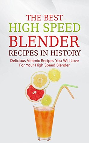 The Best High Speed Blender Recipes In History: Delicious Vitamix Recipes You Will Love For Your High Speed Blender (Kindle Edition)