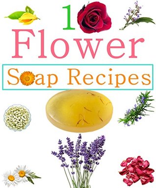 10 Easy Homemade Flowers Soap Recipes: Make Your Own Natural Soaps From Fragrant Flowers (Kindle Edition)