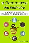 E Commerce: E-Commerce For Beginners: A Newbie’s Guide To Building An Online Business (Setting Up Your Own Online Store, Selling & Marketing Your Products Online)