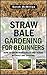 Straw Bale Gardening for Beginners: How to Grow Vegetables and Herbs without any Digging