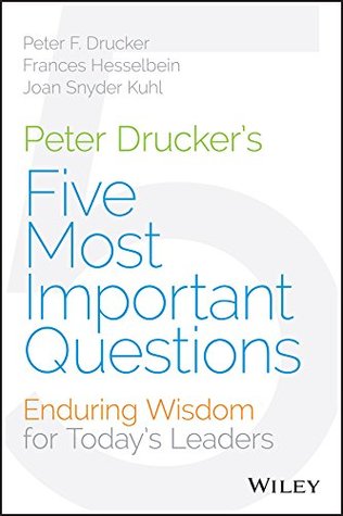 Peter Drucker's Five Most Important Questions: Enduring Wisdom for Today's Leaders (Frances Hesselbein Leadership Forum)