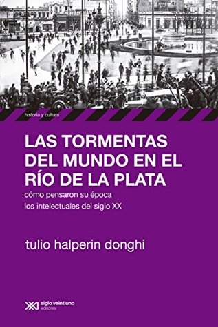 Las tormentas del mundo en el Río de la Plata: Cómo pensaron su época los intelectuales del siglo XX (Historia y Cultura)