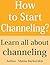 How to Start Channeling: Begin contancting your angels, spirit guides, passed loved ones and gain your ability to spirit channel even better
