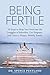 Being Fertile: 10 Steps to help you overcome the struggles of infertility, get pregnant, and create a happy, healthy family