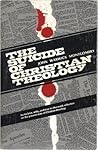 The Suicide of Christian Theology The Suicide of Christian Theology