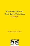 45 Things You Do That Drive Your Boss Crazy--And How to Avoid Them 45 Things You Do That Drive Your Boss Crazy--And How to Avoid Them