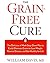 Grain-Free Cure The Delicious 4-Week Step-Down Plan to Easily Eliminate Grains to Lose Weight, Reverse Disease, and Get Healthy for Life