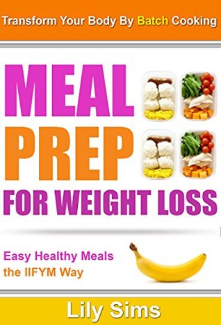 Meal Prep for Weight Loss: Transform Your Body By Batch Cooking Easy Healthy Meals the IIFYM Way (If It Fits Your Macros Meal Prepping)