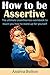 How to Be Assertive: The Ultimate Assertiveness Workbook to Teach You How to Stand Up for Yourself