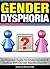 Gender Dysphoria: An Essential Guide for Understanding and Dealing With Gender Identity Disorder