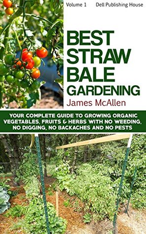 Best Straw Bale Gardening: Your Complete Guide to Growing Organic Vegetables, Fruits and Herbs with No Weeding, No Digging, No Backaches and No Pests (Producing ... Vegetables, Fruits and Herbs Book 1)
