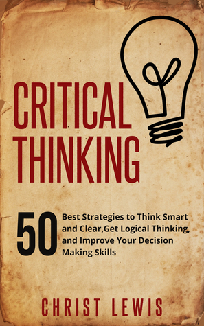 Critical Thinking: 50 Best Strategies to Think Smart and Clear, Get Logical Thinking, and Improve Your Decision Making Skills (Organize Yourself, Organize ... Self Organization, To Do List Book 18)