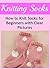 Knitting Socks: How to Knit Socks for Beginners with Clear Pictures: (Knitting - Knitting Patterns - Knitting Socks with Clear PICTURES)