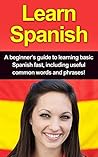 Learn Spanish: A beginner's guide to learning basic Spanish fast, including useful common words and phrases! Learn Spanish: A beginner's guide to learning basic Spanish fast, including useful common words and phrases!